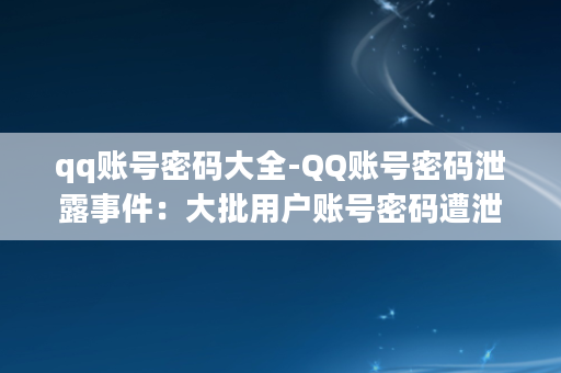 qq账号密码大全-QQ账号密码泄露事件：大批用户账号密码遭泄露！