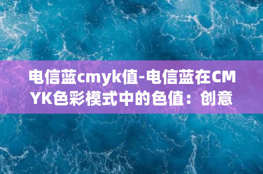 电信蓝cmyk值-电信蓝在CMYK色彩模式中的色值：创意新标题推荐