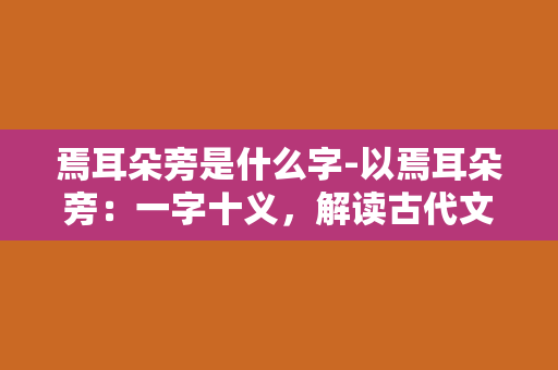 焉耳朵旁是什么字-以焉耳朵旁：一字十义，解读古代文字的奥秘